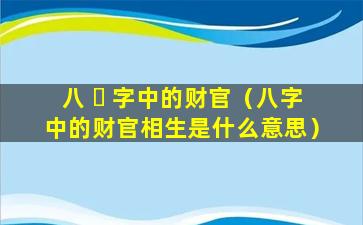 八 ☘ 字中的财官（八字中的财官相生是什么意思）